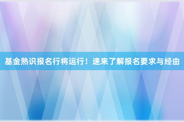 基金熟识报名行将运行！速来了解报名要求与经由