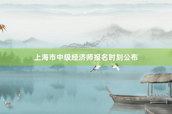 上海市中级经济师报名时刻公布