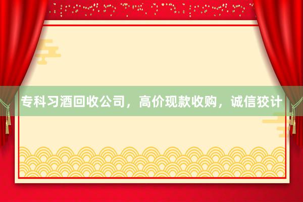 专科习酒回收公司，高价现款收购，诚信狡计