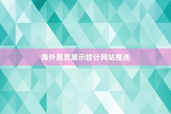 海外展览展示狡计网站推选