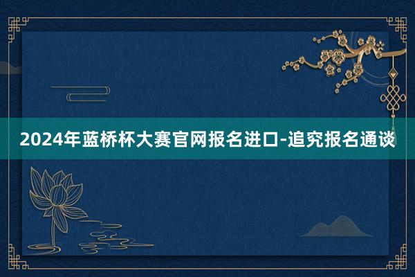 2024年蓝桥杯大赛官网报名进口-追究报名通谈