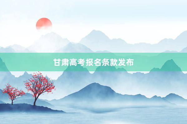 甘肃高考报名条款发布
