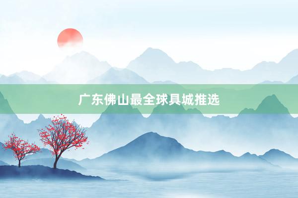 广东佛山最全球具城推选