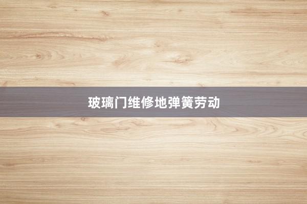 玻璃门维修地弹簧劳动