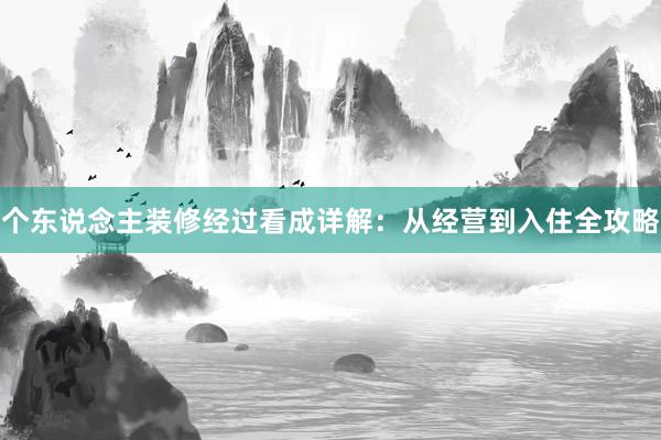 个东说念主装修经过看成详解：从经营到入住全攻略