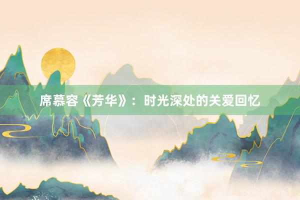 席慕容《芳华》：时光深处的关爱回忆