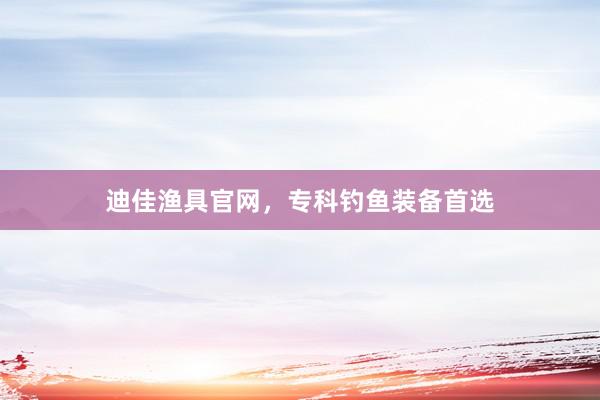 迪佳渔具官网，专科钓鱼装备首选