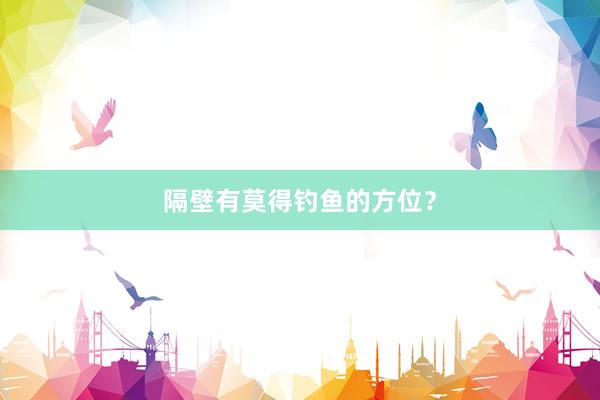 隔壁有莫得钓鱼的方位？