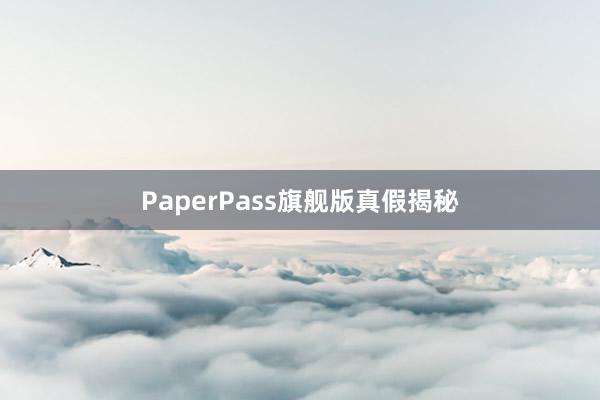 PaperPass旗舰版真假揭秘