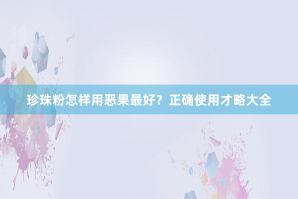 珍珠粉怎样用恶果最好?正确使用才略大全